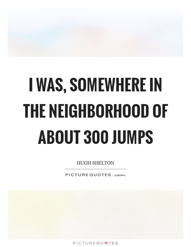 I was, somewhere in the neighborhood of about 300 jumps Picture Quote #1