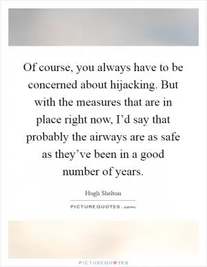 Of course, you always have to be concerned about hijacking. But with the measures that are in place right now, I’d say that probably the airways are as safe as they’ve been in a good number of years Picture Quote #1