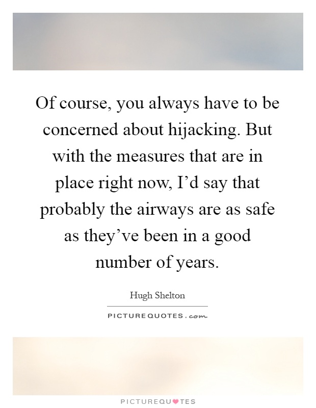 Of course, you always have to be concerned about hijacking. But with the measures that are in place right now, I'd say that probably the airways are as safe as they've been in a good number of years Picture Quote #1