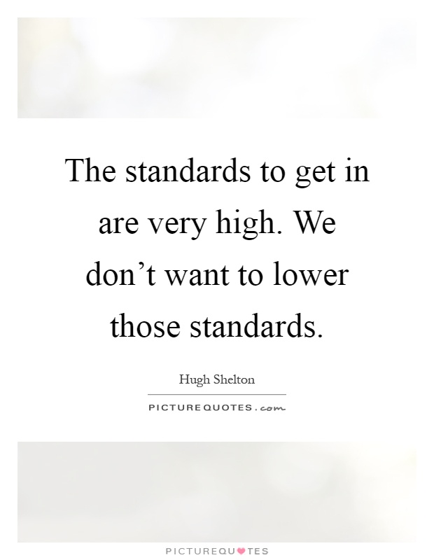 The standards to get in are very high. We don't want to lower those standards Picture Quote #1