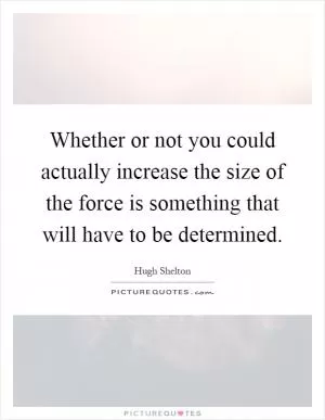 Whether or not you could actually increase the size of the force is something that will have to be determined Picture Quote #1