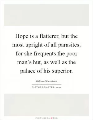 Hope is a flatterer, but the most upright of all parasites; for she frequents the poor man’s hut, as well as the palace of his superior Picture Quote #1