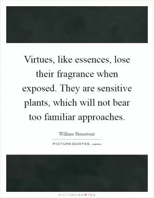 Virtues, like essences, lose their fragrance when exposed. They are sensitive plants, which will not bear too familiar approaches Picture Quote #1