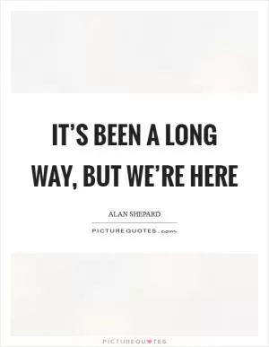 It’s been a long way, but we’re here Picture Quote #1