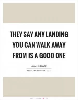 They say any landing you can walk away from is a good one Picture Quote #1