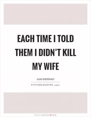 Each time I told them I didn’t kill my wife Picture Quote #1