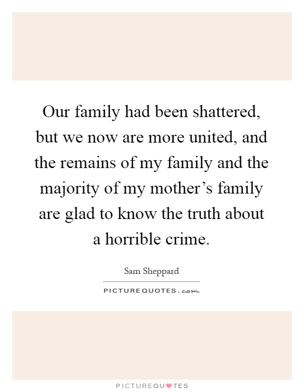 Our family had been shattered, but we now are more united, and the remains of my family and the majority of my mother's family are glad to know the truth about a horrible crime Picture Quote #1