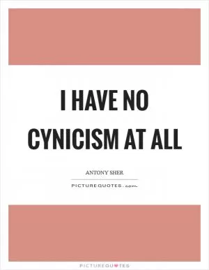 I have no cynicism at all Picture Quote #1