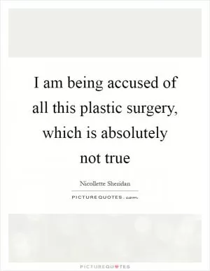 I am being accused of all this plastic surgery, which is absolutely not true Picture Quote #1