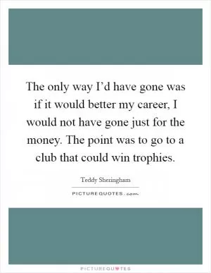 The only way I’d have gone was if it would better my career, I would not have gone just for the money. The point was to go to a club that could win trophies Picture Quote #1