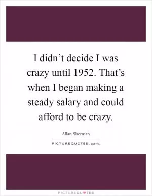 I didn’t decide I was crazy until 1952. That’s when I began making a steady salary and could afford to be crazy Picture Quote #1