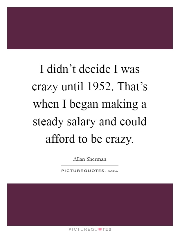 I didn't decide I was crazy until 1952. That's when I began making a steady salary and could afford to be crazy Picture Quote #1