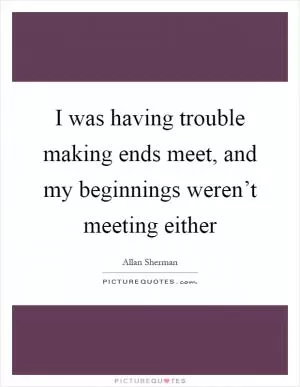 I was having trouble making ends meet, and my beginnings weren’t meeting either Picture Quote #1