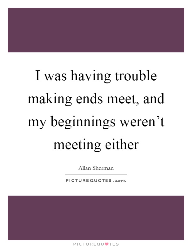 I was having trouble making ends meet, and my beginnings weren't meeting either Picture Quote #1