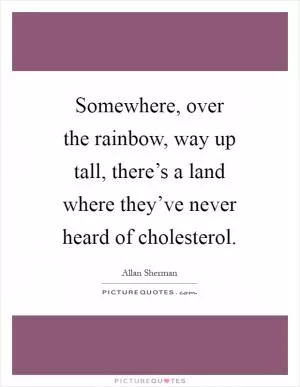 Somewhere, over the rainbow, way up tall, there’s a land where they’ve never heard of cholesterol Picture Quote #1