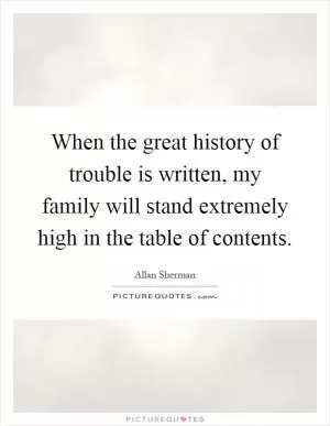 When the great history of trouble is written, my family will stand extremely high in the table of contents Picture Quote #1