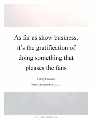 As far as show business, it’s the gratification of doing something that pleases the fans Picture Quote #1