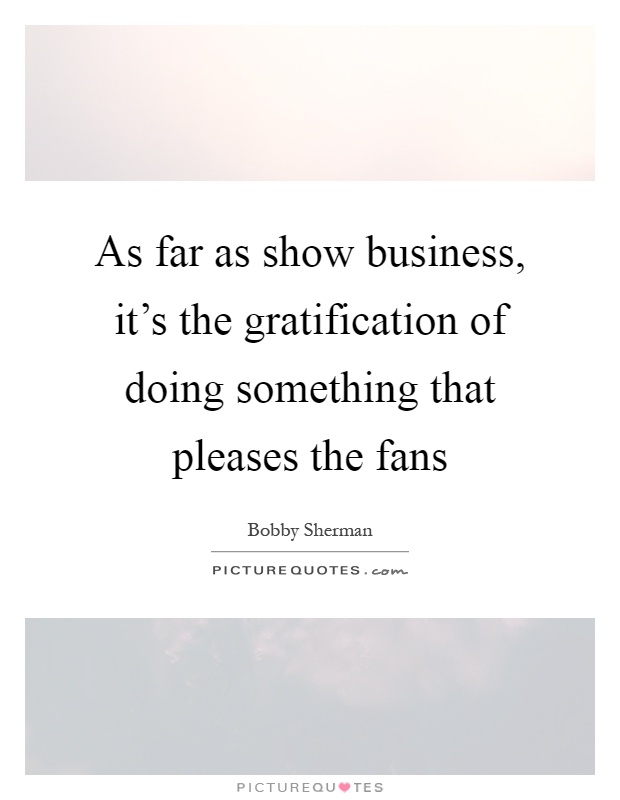 As far as show business, it's the gratification of doing something that pleases the fans Picture Quote #1
