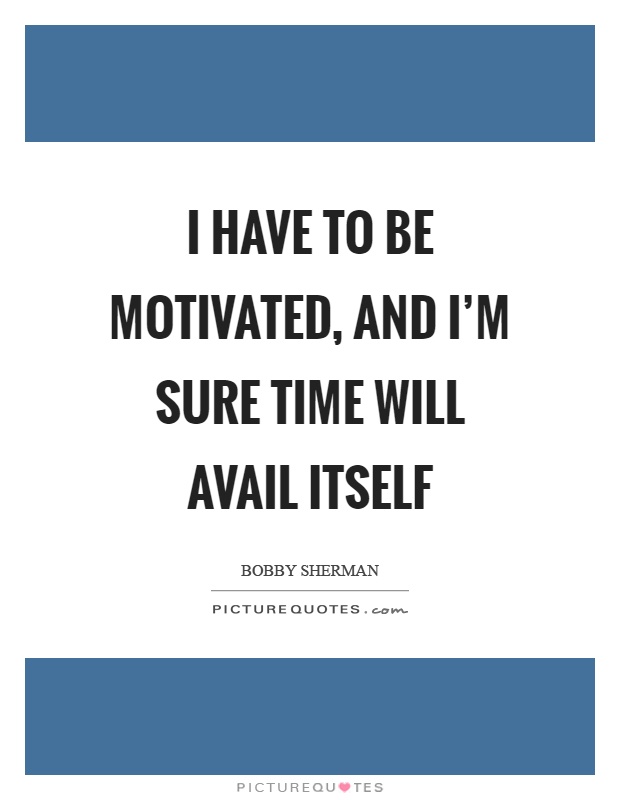 I have to be motivated, and I'm sure time will avail itself Picture Quote #1