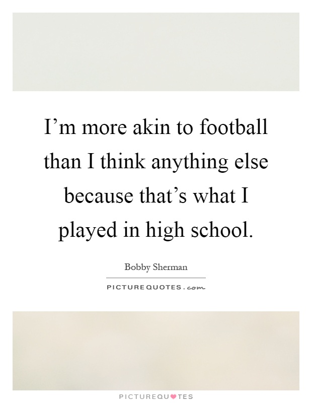 I'm more akin to football than I think anything else because that's what I played in high school Picture Quote #1