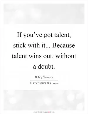 If you’ve got talent, stick with it... Because talent wins out, without a doubt Picture Quote #1