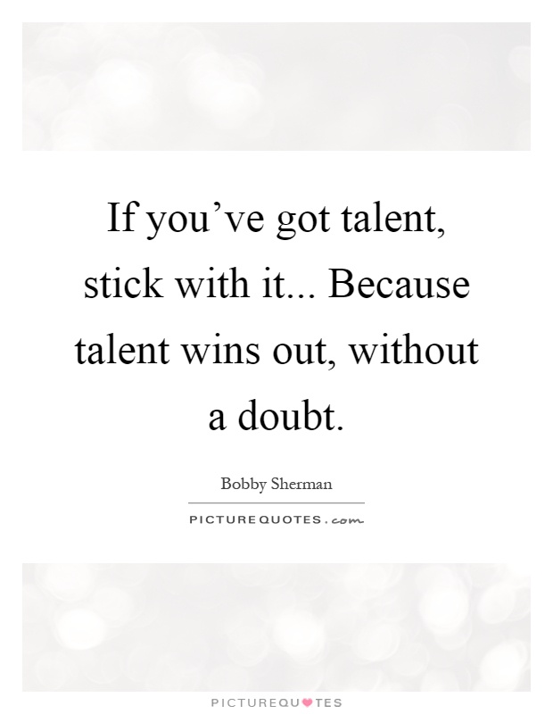 If you've got talent, stick with it... Because talent wins out, without a doubt Picture Quote #1