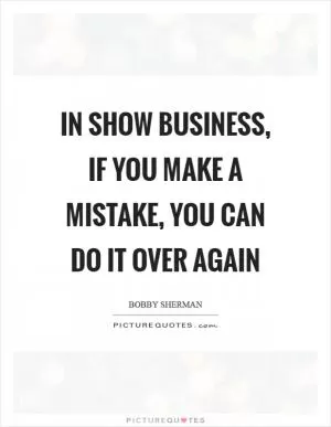 In show business, if you make a mistake, you can do it over again Picture Quote #1