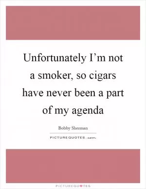 Unfortunately I’m not a smoker, so cigars have never been a part of my agenda Picture Quote #1