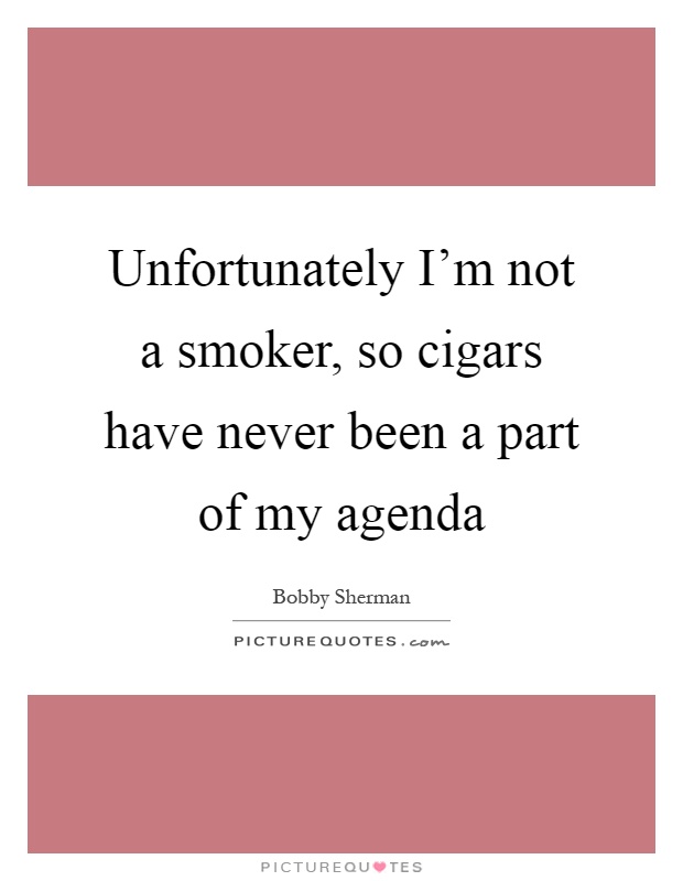 Unfortunately I'm not a smoker, so cigars have never been a part of my agenda Picture Quote #1