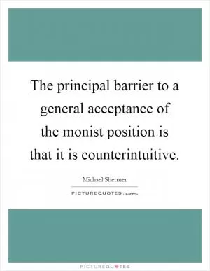 The principal barrier to a general acceptance of the monist position is that it is counterintuitive Picture Quote #1