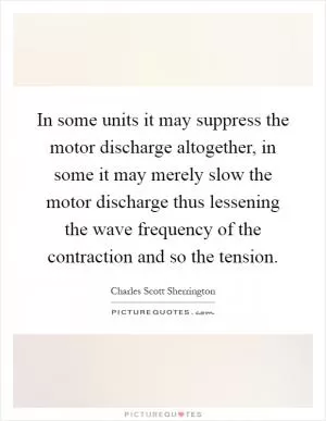 In some units it may suppress the motor discharge altogether, in some it may merely slow the motor discharge thus lessening the wave frequency of the contraction and so the tension Picture Quote #1