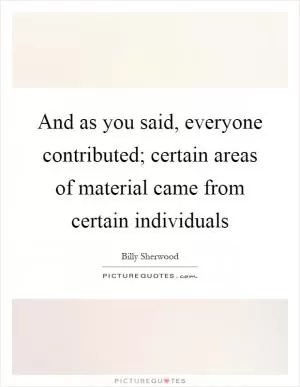 And as you said, everyone contributed; certain areas of material came from certain individuals Picture Quote #1