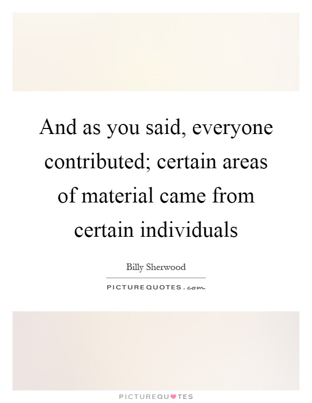 And as you said, everyone contributed; certain areas of material came from certain individuals Picture Quote #1