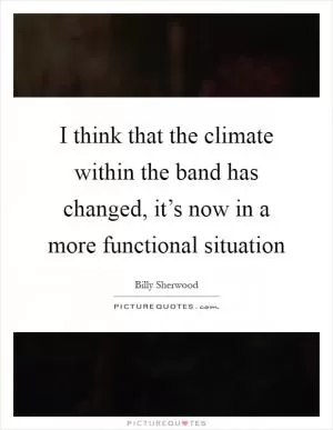 I think that the climate within the band has changed, it’s now in a more functional situation Picture Quote #1