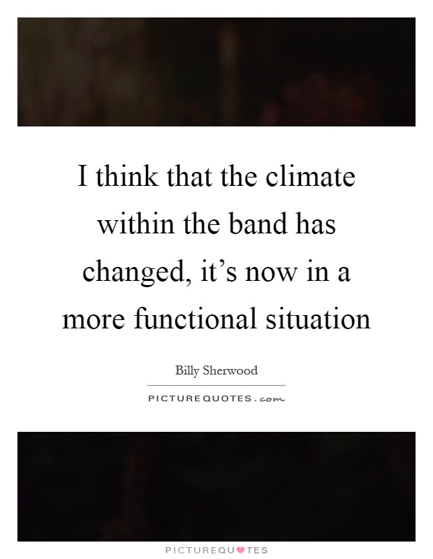 I think that the climate within the band has changed, it's now in a more functional situation Picture Quote #1