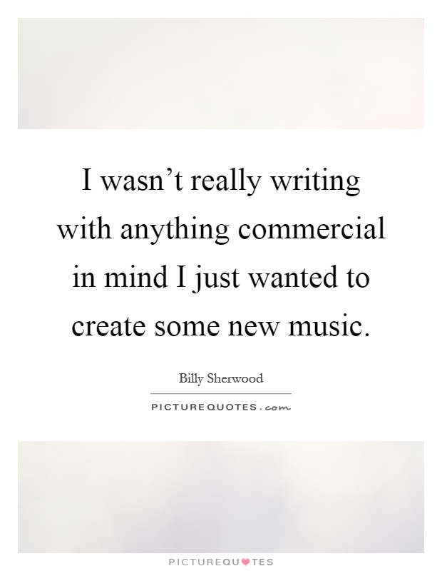 I wasn't really writing with anything commercial in mind I just wanted to create some new music Picture Quote #1