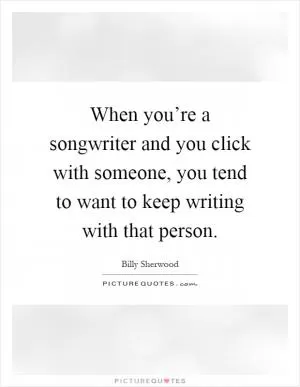 When you’re a songwriter and you click with someone, you tend to want to keep writing with that person Picture Quote #1