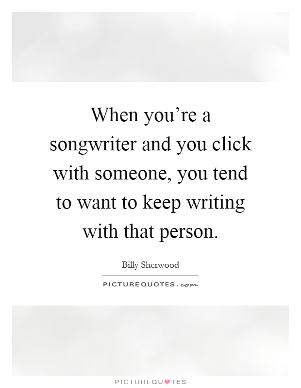 When you're a songwriter and you click with someone, you tend to want to keep writing with that person Picture Quote #1