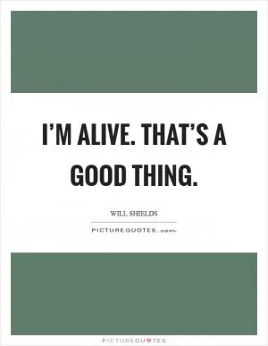 I’m alive. That’s a good thing Picture Quote #1