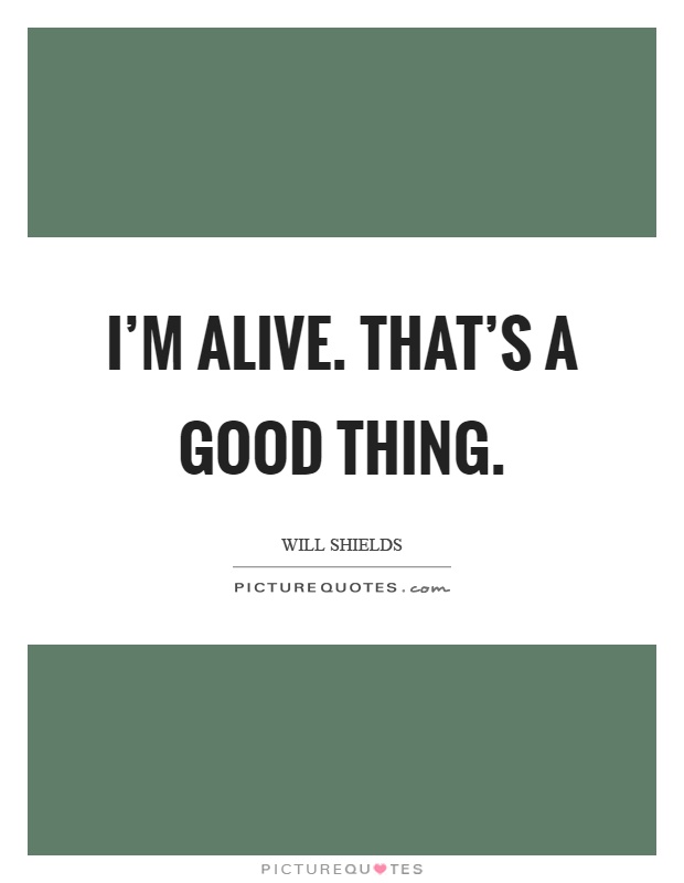 I'm alive. That's a good thing Picture Quote #1
