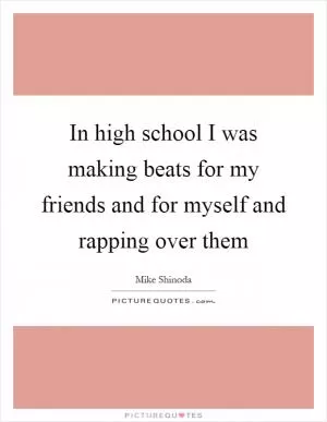 In high school I was making beats for my friends and for myself and rapping over them Picture Quote #1