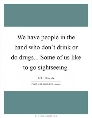 We have people in the band who don’t drink or do drugs... Some of us like to go sightseeing Picture Quote #1