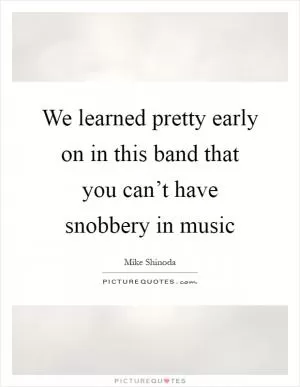 We learned pretty early on in this band that you can’t have snobbery in music Picture Quote #1