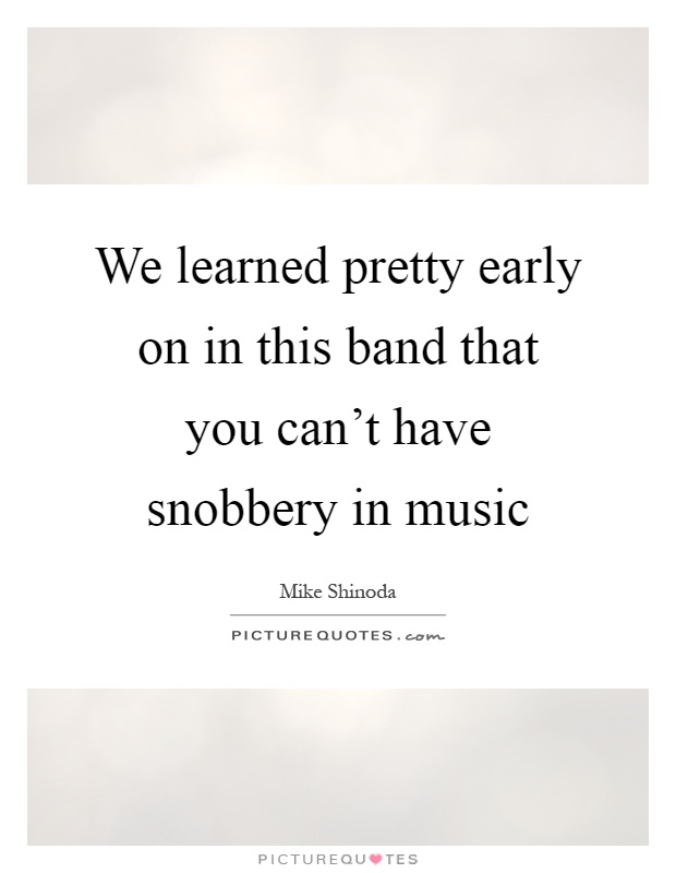 We learned pretty early on in this band that you can't have snobbery in music Picture Quote #1