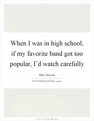 When I was in high school, if my favorite band got too popular, I’d watch carefully Picture Quote #1
