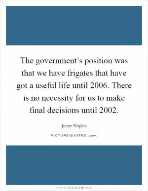 The government’s position was that we have frigates that have got a useful life until 2006. There is no necessity for us to make final decisions until 2002 Picture Quote #1