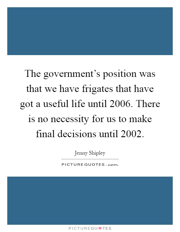 The government's position was that we have frigates that have got a useful life until 2006. There is no necessity for us to make final decisions until 2002 Picture Quote #1