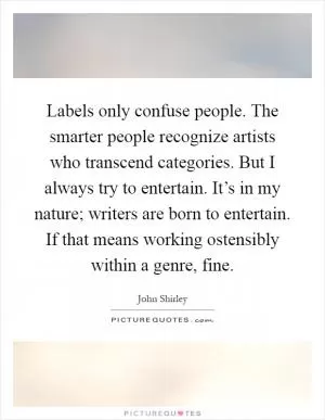 Labels only confuse people. The smarter people recognize artists who transcend categories. But I always try to entertain. It’s in my nature; writers are born to entertain. If that means working ostensibly within a genre, fine Picture Quote #1