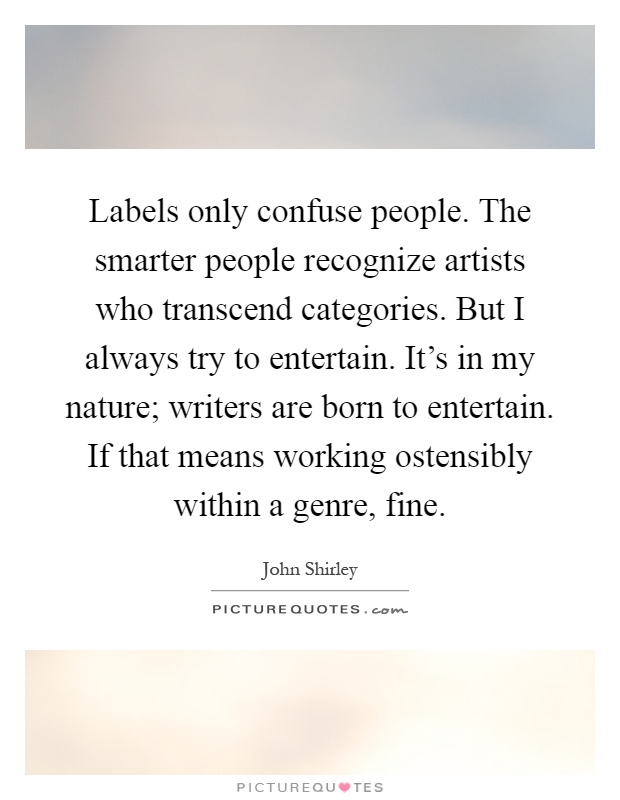 Labels only confuse people. The smarter people recognize artists who transcend categories. But I always try to entertain. It's in my nature; writers are born to entertain. If that means working ostensibly within a genre, fine Picture Quote #1