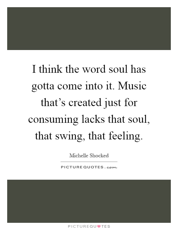 I think the word soul has gotta come into it. Music that's created just for consuming lacks that soul, that swing, that feeling Picture Quote #1